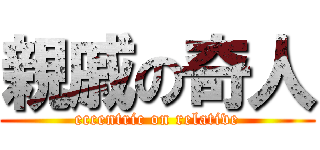親戚の奇人 (eccentric on relative)