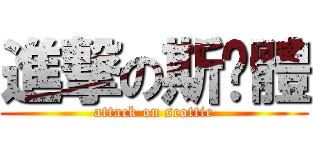進撃の斯嘎體 (attack on scottie)