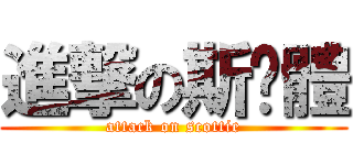 進撃の斯嘎體 (attack on scottie)