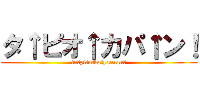 タ↑ピオ↑カパ↑ン！ (ta↑pi↑o↑ka↑paaaan！)