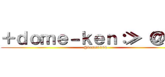 ＋ｄｏｍｅ－ｋｅｎ：≫ ＠ＢＳ (@kasai1064)