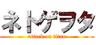 ネトゲヲタ (attack on titan)