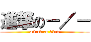 進撃の－／－ (attack on titan)