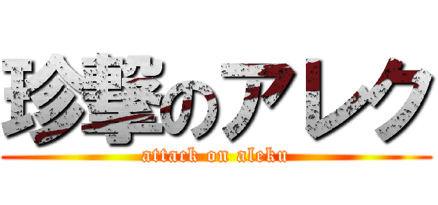 珍撃のアレク (attack on aleku)