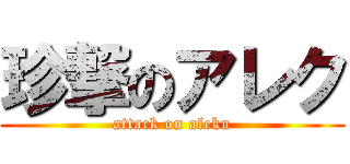 珍撃のアレク (attack on aleku)