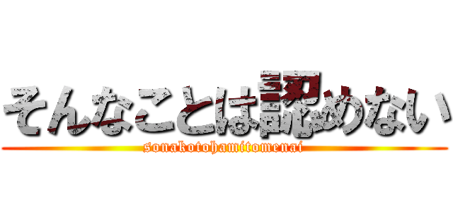 そんなことは認めない (sonakotohamitomenai)