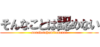 そんなことは認めない (sonakotohamitomenai)