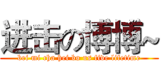 进击の博博~ (bei mi cha hei bo us five lifetime)