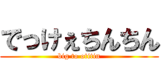 でっけぇちんちん (big to otitin)