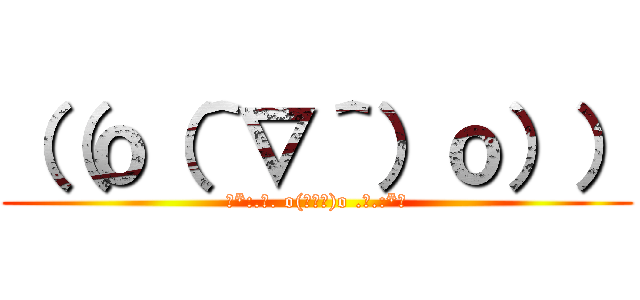 （（ｏ（＾∇＾）ｏ）） (☆*:.｡. o(≧▽≦)o .｡.:*☆)