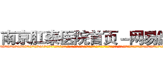 南京肛泰医院首页－网易健康 (温馨提示-南京肛泰坚持【诚信惠民】-【值得信赖】南京肛泰医院坚持“以人为本”，始终将患者利益放在首位，倡导绿色人文医疗。为患者就诊提供方便，实行“无假日医院”，实行“一人一诊”制度，建立以病人为中心的科学布局和便捷就医的合理流程，科学规范的医疗操作，严格的消毒措施，避免了其它疾病的交叉感染，让患者更放心安全的就医，实现全程导医服务的绿色通道，全力营造舒适、温馨的绿色医疗花园，建立诚信、理解、和谐的医疗环境。)