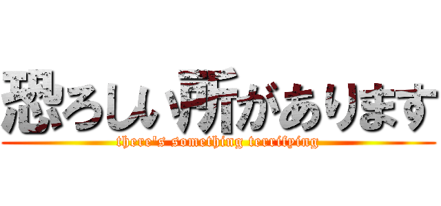 恐ろしい所があります (there's something terrifying)