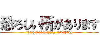 恐ろしい所があります (there's something terrifying)