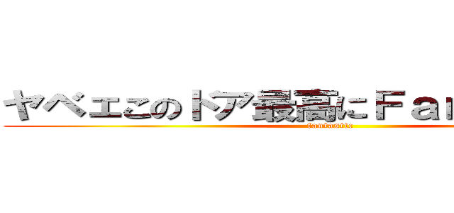 ヤベェこのドア最高にＦａｎｔａｓｔｉｃ (fantastic)
