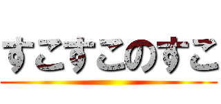 すこすこのすこ ()