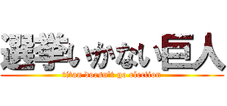 選挙いかない巨人 (titan doesn\'t go election)