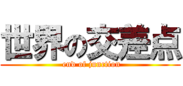 世界の交差点 ( end of junction)