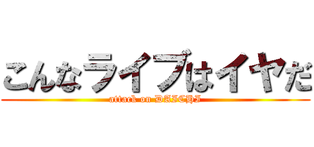 こんなライブはイヤだ (attack on DAICHI)