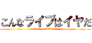 こんなライブはイヤだ (attack on DAICHI)