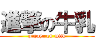 進撃の牛乳 (papaya on milk)