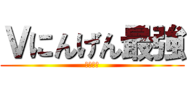 Ｖにんげん最強 (うそです)