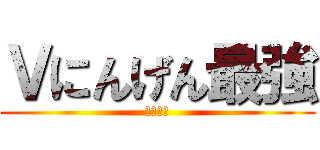 Ｖにんげん最強 (うそです)