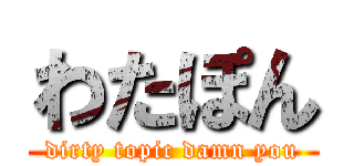 わたぽん (dirty topic damn you)