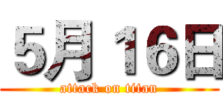５月１６日 (attack on titan)