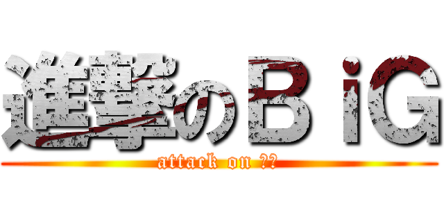進撃のＢｉＧ (attack on 比噶)
