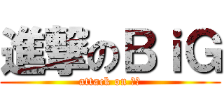 進撃のＢｉＧ (attack on 比噶)