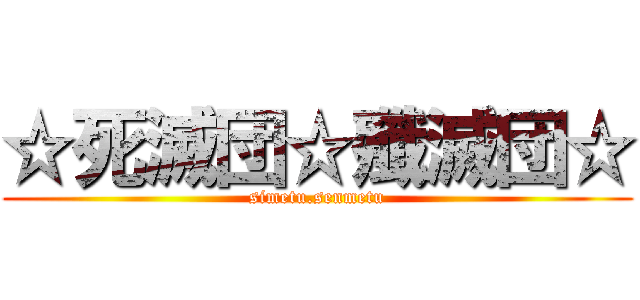 ☆死滅団☆殲滅団☆ (simetu.senmetu)
