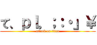 て、ｐｌ。；：・」￥ (attack on titan)