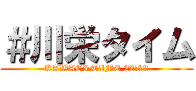 ＃川栄タイム (KAWAEI TIME 22:22)