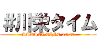 ＃川栄タイム (KAWAEI TIME 22:22)