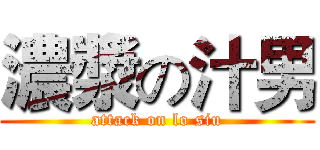 濃漿の汁男 (attack on lo siu)