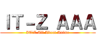 ＩＴ－Ｚ ＡＡＡ (IT'Z All About Anime)