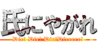 氏にやがれ (Die! Die! Die!Dieeeee!)