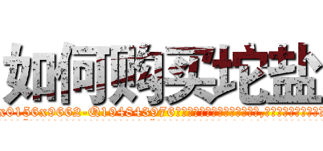 如何购买坨盐 (如何购买坨盐【电.话186x0156x9662-Q194843976林氏药业】我们做的是长期生意,靠的是老客户长期支持
参考消息网2月20日报道 韩媒称，“剩女多、离婚率高的城市，房价一定会上涨。”这是中国经济学家金岩石2016年12月参加在上海举行的房地产相关论坛时说的话。
)