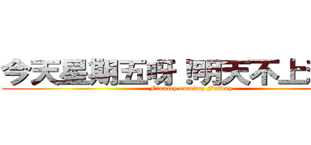 今天星期五呀！明天不上班呀！ (Finally coming Friday)