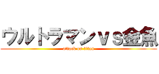 ウルトラマンｖｓ金魚 (attack on titan)