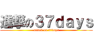 進撃の３７ｄａｙｓ (attack on 37days)