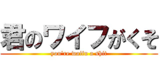 君のワイフがくそ (you\'re waifu a shit)