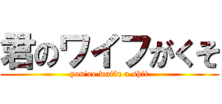 君のワイフがくそ (you\'re waifu a shit)