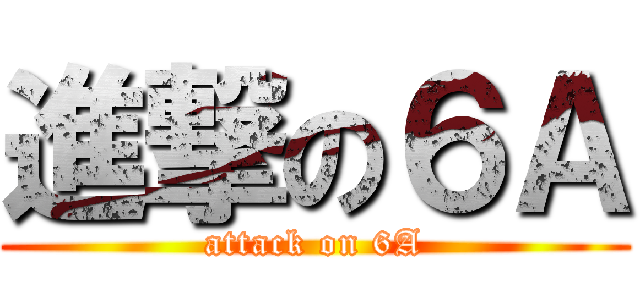 進撃の６Ａ (attack on 6A)