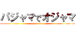 パジャマでオジャマ (ojamanbou)