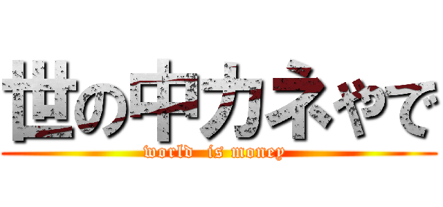 世の中カネやで (world  is money )