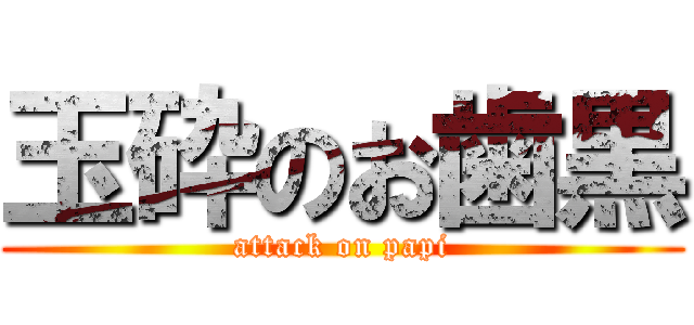 玉砕のお歯黒 (attack on papi)