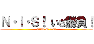 Ｎ・Ｉ・Ｓ！ いざ勝負！ (attack on titan)