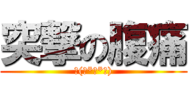 突撃の腹痛 (ฅ(๑*д*๑))