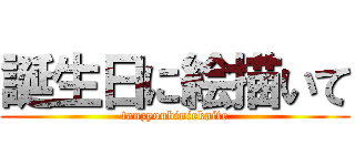 誕生日に絵描いて (tanzyoubiniekaite)